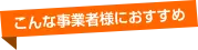 こんな事業者様におすすめ